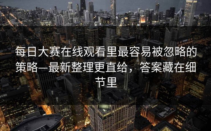 每日大赛在线观看里最容易被忽略的策略—最新整理更直给，答案藏在细节里