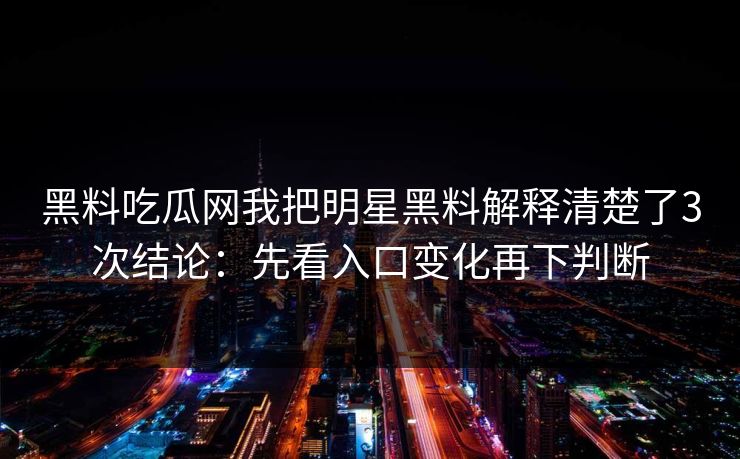 黑料吃瓜网我把明星黑料解释清楚了3次结论：先看入口变化再下判断