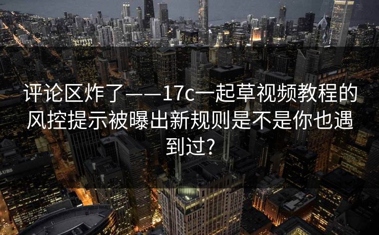评论区炸了——17c一起草视频教程的风控提示被曝出新规则是不是你也遇到过?