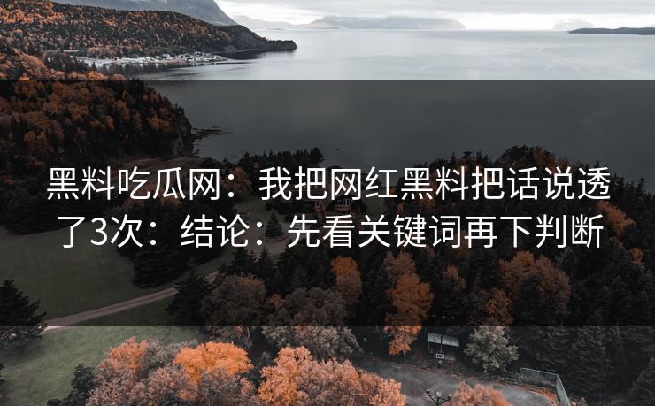黑料吃瓜网：我把网红黑料把话说透了3次：结论：先看关键词再下判断
