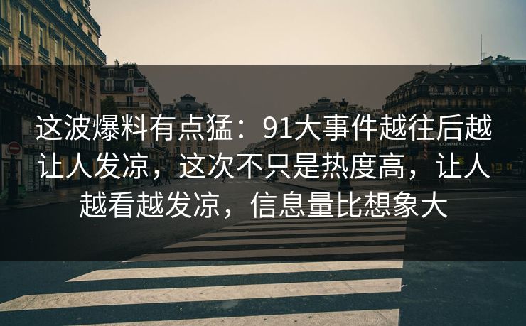 这波爆料有点猛：91大事件越往后越让人发凉，这次不只是热度高，让人越看越发凉，信息量比想象大
