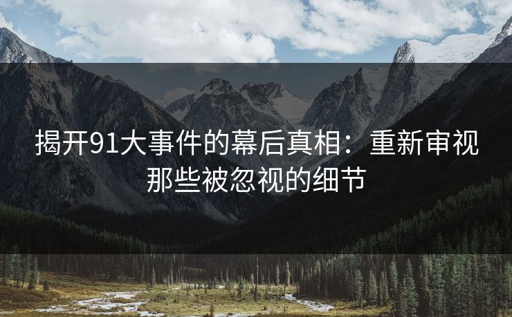 揭开91大事件的幕后真相：重新审视那些被忽视的细节