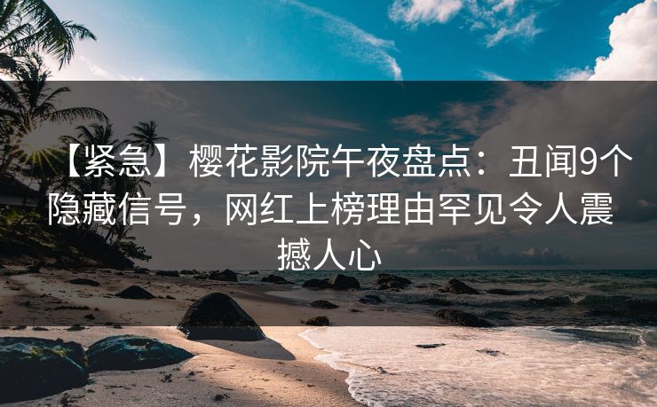 【紧急】樱花影院午夜盘点：丑闻9个隐藏信号，网红上榜理由罕见令人震撼人心