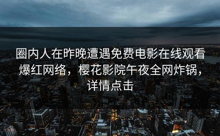 圈内人在昨晚遭遇免费电影在线观看爆红网络，樱花影院午夜全网炸锅，详情点击