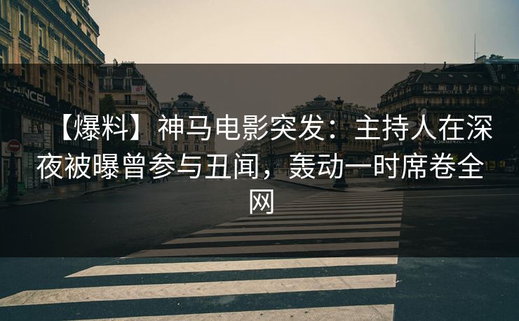 【爆料】神马电影突发:主持人在深夜被曝曾参与丑闻,轰动一时席卷全网 【爆料】神马电影突发:主持人在深夜被曝曾参与丑闻,轰动一时席卷全网