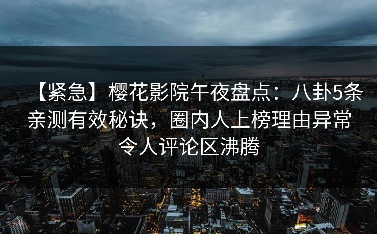 【紧急】樱花影院午夜盘点：八卦5条亲测有效秘诀，圈内人上榜理由异常令人评论区沸腾