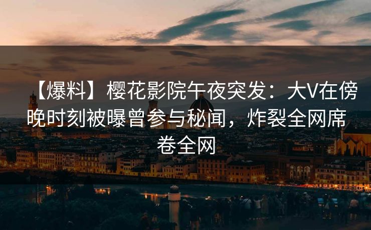 【爆料】樱花影院午夜突发：大V在傍晚时刻被曝曾参与秘闻，炸裂全网席卷全网