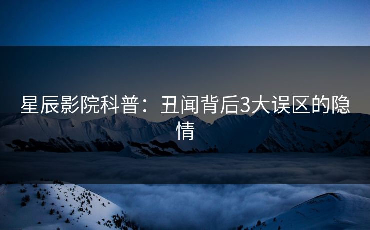 星辰影院科普：丑闻背后3大误区的隐情