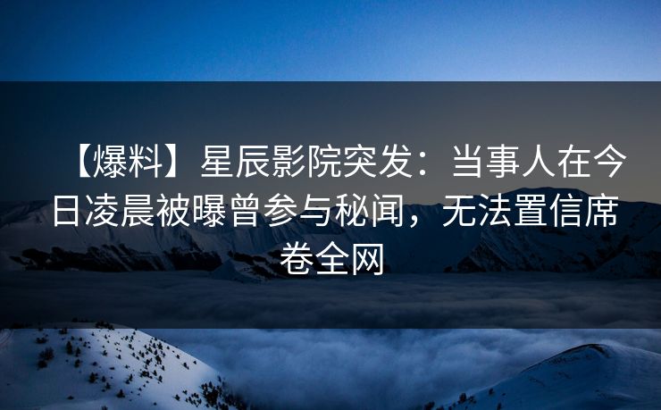 【爆料】星辰影院突发:当事人在今日凌晨被曝曾参与秘闻,无法置信席卷全网 【爆料】星辰影院突发:当事人在今日凌晨被曝曾参与秘闻,无法置信席卷全网