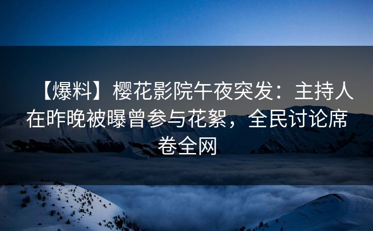 【爆料】樱花影院午夜突发：主持人在昨晚被曝曾参与花絮，全民讨论席卷全网