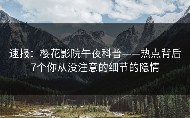 速报：樱花影院午夜科普——热点背后7个你从没注意的细节的隐情