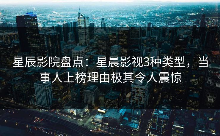 星辰影院盘点：星晨影视3种类型，当事人上榜理由极其令人震惊