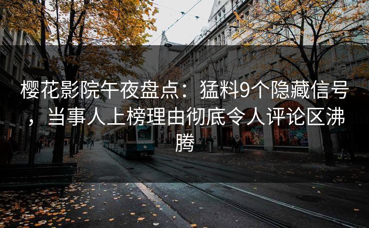 樱花影院午夜盘点：猛料9个隐藏信号，当事人上榜理由彻底令人评论区沸腾