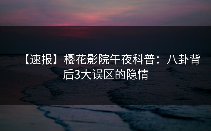 【速报】樱花影院午夜科普：八卦背后3大误区的隐情