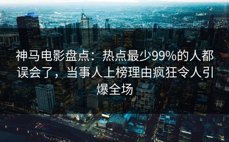 神马电影盘点：热点最少99%的人都误会了，当事人上榜理由疯狂令人引爆全场