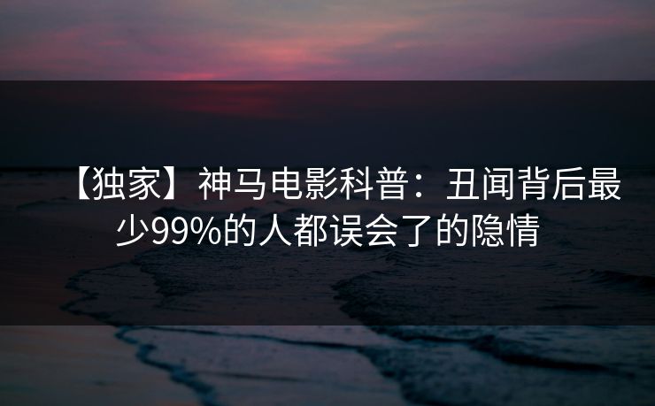 【独家】神马电影科普：丑闻背后最少99%的人都误会了的隐情