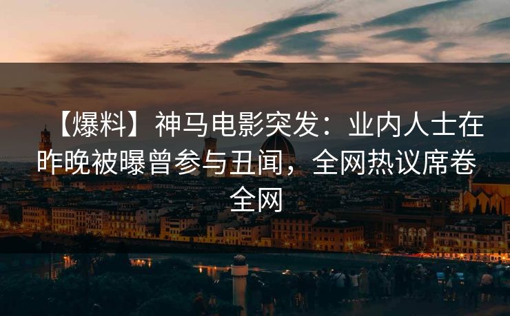 【爆料】神马电影突发：业内人士在昨晚被曝曾参与丑闻，全网热议席卷全网