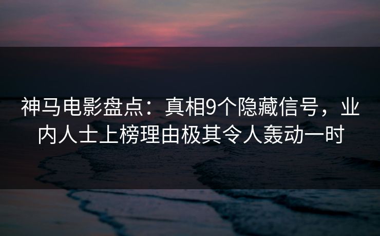 神马电影盘点：真相9个隐藏信号，业内人士上榜理由极其令人轰动一时