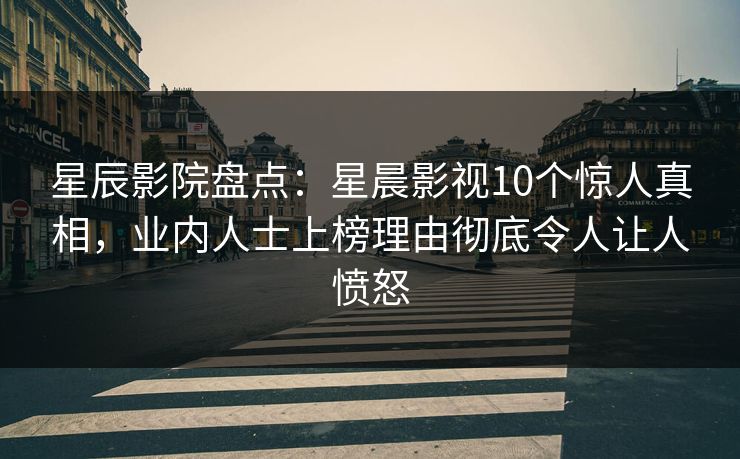 星辰影院盘点:星晨影视10个惊人真相,业内人士上榜理由彻底令人让人愤怒 星辰影院盘点:星晨影视10个惊人真相,业内人士上榜理由彻底令人让人愤怒