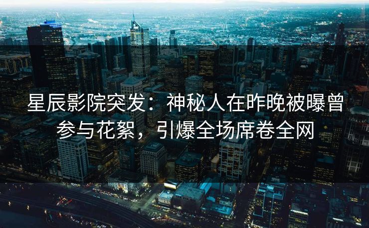 星辰影院突发：神秘人在昨晚被曝曾参与花絮，引爆全场席卷全网