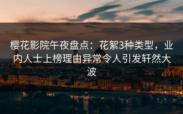 樱花影院午夜盘点：花絮3种类型，业内人士上榜理由异常令人引发轩然大波