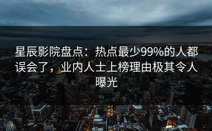 星辰影院盘点：热点最少99%的人都误会了，业内人士上榜理由极其令人曝光