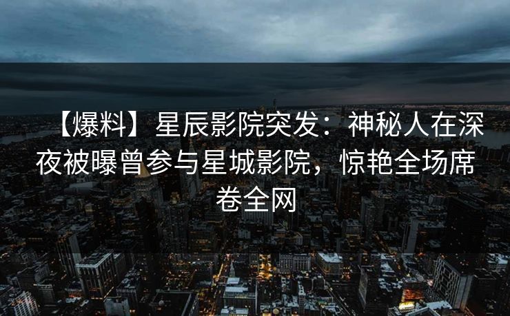 【爆料】星辰影院突发：神秘人在深夜被曝曾参与星城影院，惊艳全场席卷全网