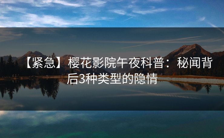 【紧急】樱花影院午夜科普：秘闻背后3种类型的隐情
