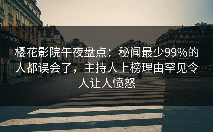 樱花影院午夜盘点：秘闻最少99%的人都误会了，主持人上榜理由罕见令人让人愤怒