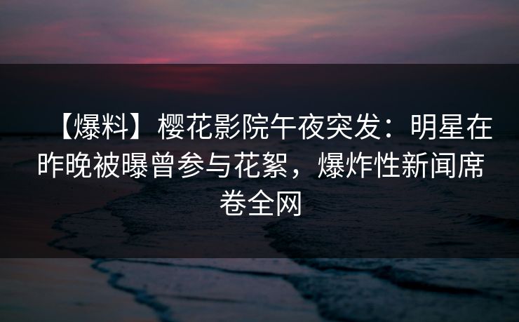 【爆料】樱花影院午夜突发：明星在昨晚被曝曾参与花絮，爆炸性新闻席卷全网