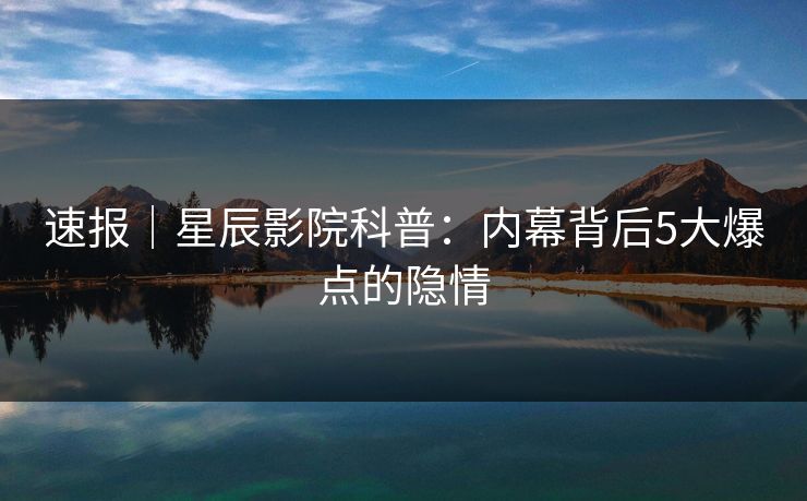 速报｜星辰影院科普：内幕背后5大爆点的隐情