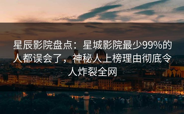 星辰影院盘点：星城影院最少99%的人都误会了，神秘人上榜理由彻底令人炸裂全网