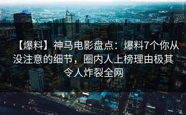 【爆料】神马电影盘点：爆料7个你从没注意的细节，圈内人上榜理由极其令人炸裂全网