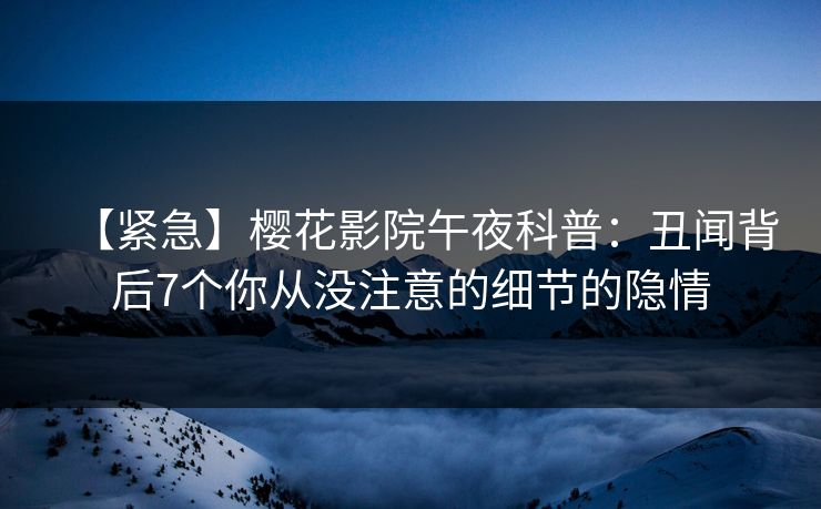 【紧急】樱花影院午夜科普：丑闻背后7个你从没注意的细节的隐情