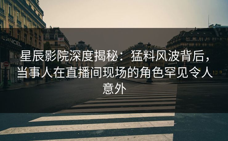 星辰影院深度揭秘:猛料风波背后,当事人在直播间现场的角色罕见令人意外 星辰影院深度揭秘:猛料风波背后,当事人在直播间现场的角色罕见令人意外