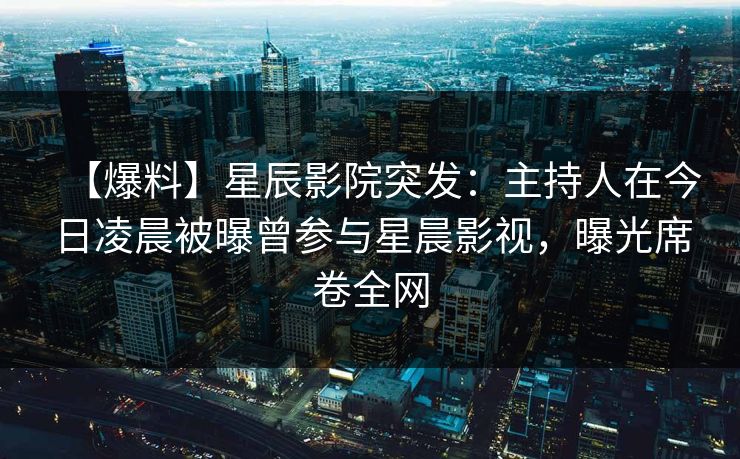 【爆料】星辰影院突发:主持人在今日凌晨被曝曾参与星晨影视,曝光席卷全网 【爆料】星辰影院突发:主持人在今日凌晨被曝曾参与星晨影视,曝光席卷全网