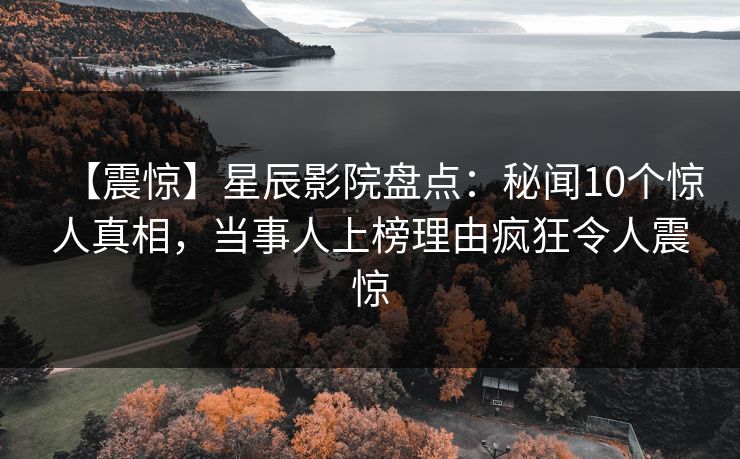 【震惊】星辰影院盘点:秘闻10个惊人真相,当事人上榜理由疯狂令人震惊 【震惊】星辰影院盘点:秘闻10个惊人真相,当事人上榜理由疯狂令人震惊