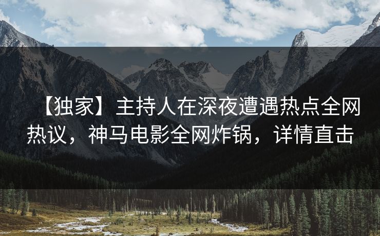 【独家】主持人在深夜遭遇热点全网热议,神马电影全网炸锅,详情直击 【独家】主持人在深夜遭遇热点全网热议,神马电影全网炸锅,详情直击