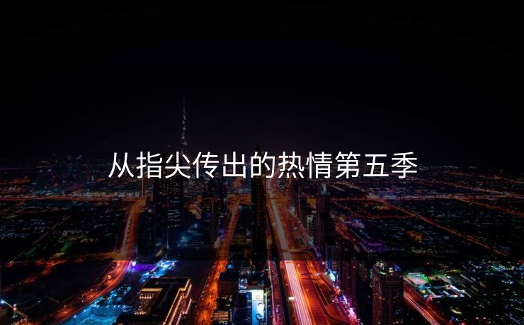 从指尖传出的热情第五季 从指尖传出的热情第五季