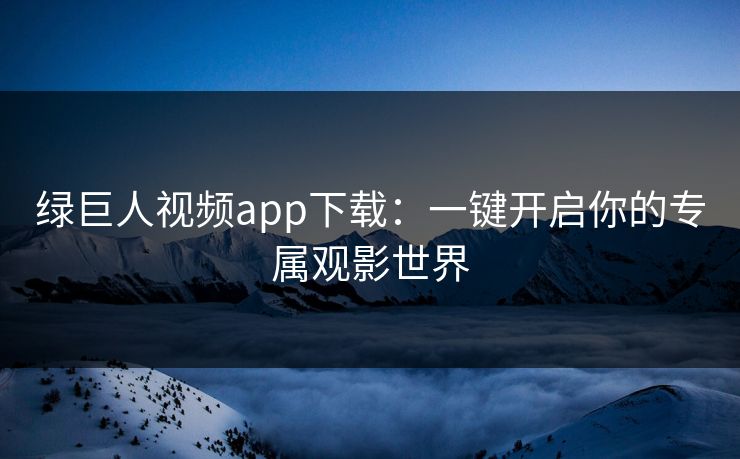 绿巨人视频app下载:一键开启你的专属观影世界 绿巨人视频app下载:一键开启你的专属观影世界