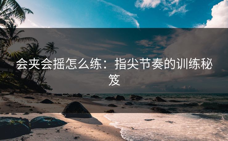 会夹会摇怎么练:指尖节奏的训练秘笈