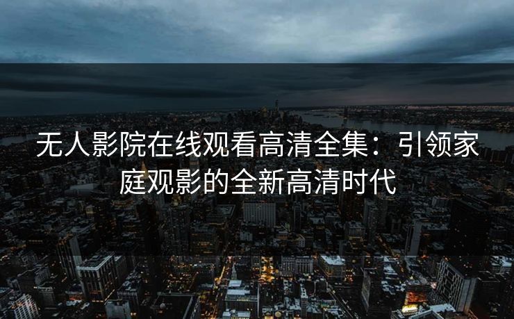 无人影院在线观看高清全集:引领家庭观影的全新高清时代