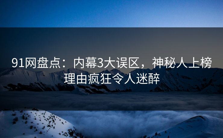 91网盘点:内幕3大误区,神秘人上榜理由疯狂令人迷醉 91网盘点:内幕3大误区,神秘人上榜理由疯狂令人迷醉