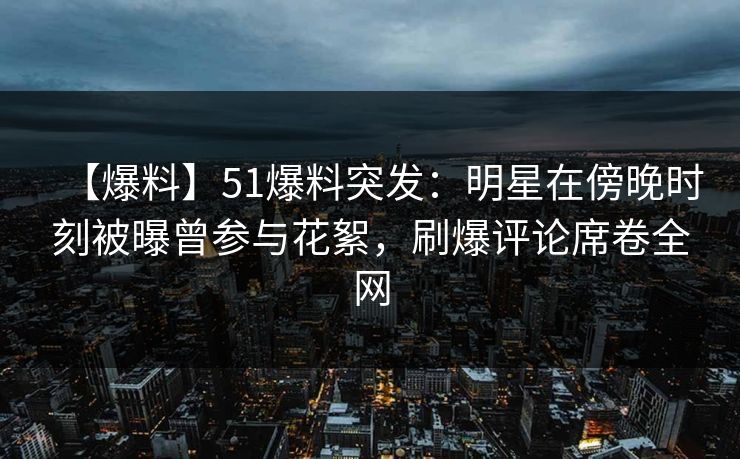 【爆料】51爆料突发:明星在傍晚时刻被曝曾参与花絮,刷爆评论席卷全网 【爆料】51爆料突发:明星在傍晚时刻被曝曾参与花絮,刷爆评论席卷全网
