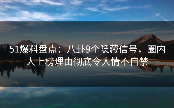 51爆料盘点:八卦9个隐藏信号,圈内人上榜理由彻底令人情不自禁 51爆料盘点:八卦9个隐藏信号,圈内人上榜理由彻底令人情不自禁