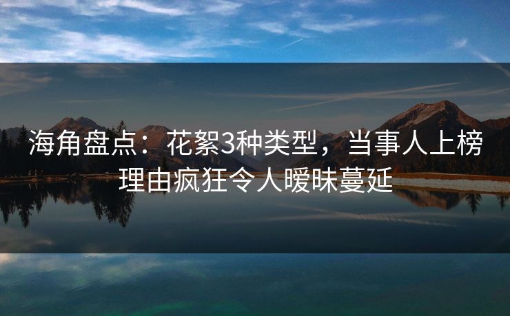 海角盘点:花絮3种类型,当事人上榜理由疯狂令人暧昧蔓延 海角盘点:花絮3种类型,当事人上榜理由疯狂令人暧昧蔓延