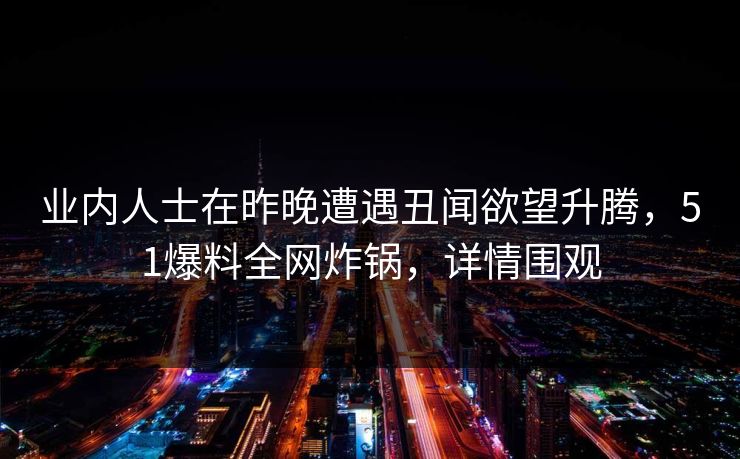 业内人士在昨晚遭遇丑闻欲望升腾，51爆料全网炸锅，详情围观
