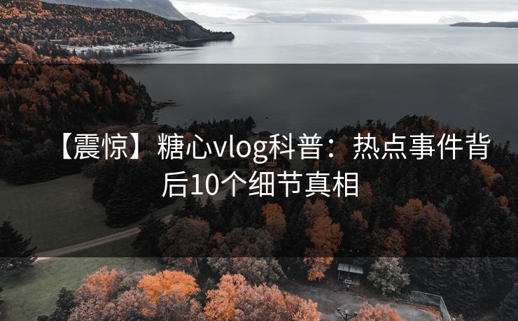 【震惊】糖心vlog科普：热点事件背后10个细节真相