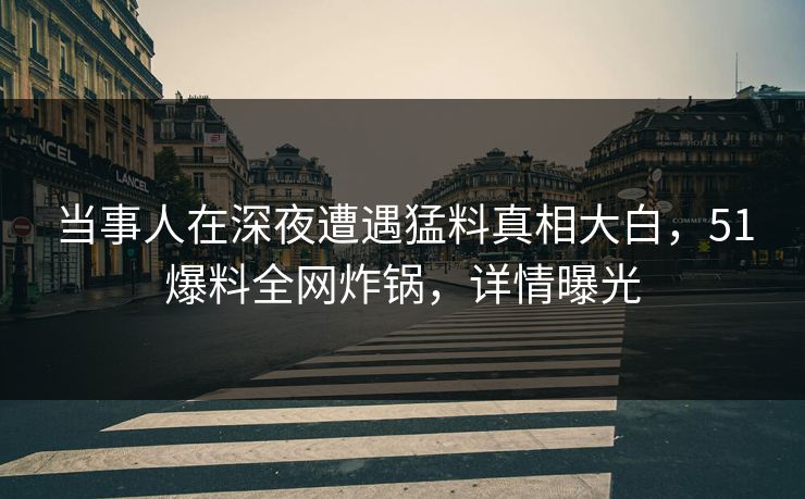 当事人在深夜遭遇猛料真相大白,51爆料全网炸锅,详情曝光