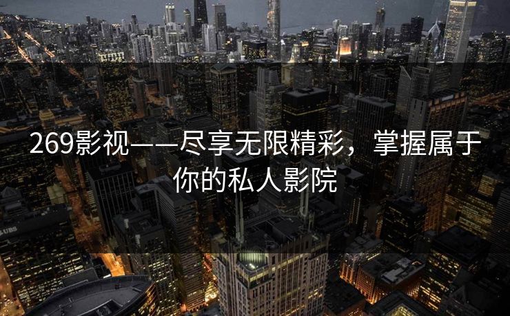 269影视——尽享无限精彩,掌握属于你的私人影院 269影视——尽享无限精彩,掌握属于你的私人影院